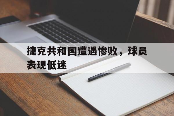 捷克共和国遭遇惨败，球员表现低迷的简单介绍