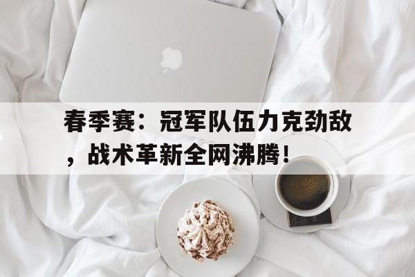 春季赛：冠军队伍力克劲敌，战术革新全网沸腾！