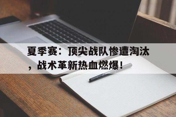 夏季赛：顶尖战队惨遭淘汰，战术革新热血燃爆！