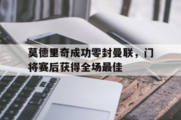 莫德里奇成功零封曼联,门将赛后获得全场最佳莫德里奇成功零封曼联,门将赛后获得全场最佳球员