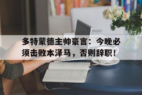 多特蒙德主帅豪言:今晚必须击败本泽马,否则辞职!伪善者歌曲金渔