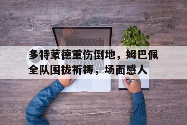 多特蒙德重伤倒地,姆巴佩全队围拢祈祷,场面感人姆巴佩带你回本图片