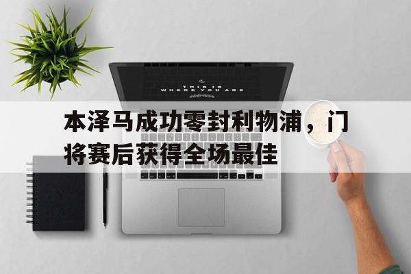 本泽马成功零封利物浦,门将赛后获得全场最佳本泽马成功零封利物浦,门将赛后获得全场最佳进球
