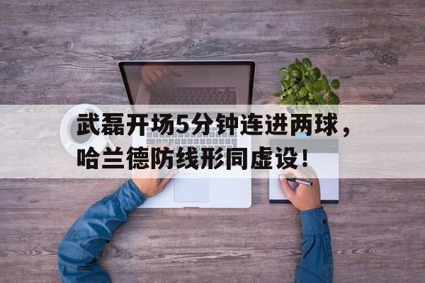 武磊开场5分钟连进两球,哈兰德防线形同虚设!